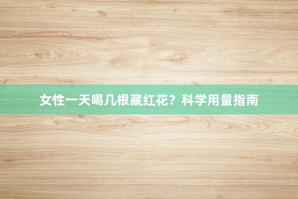 女性一天喝几根藏红花？科学用量指南