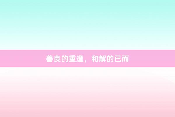 善良的重逢，和解的已而