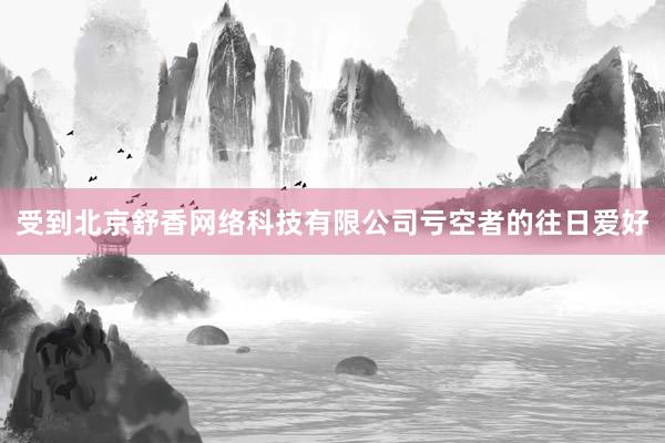 受到北京舒香网络科技有限公司亏空者的往日爱好