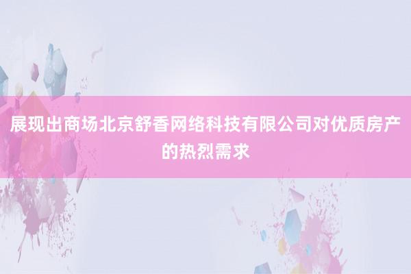 展现出商场北京舒香网络科技有限公司对优质房产的热烈需求
