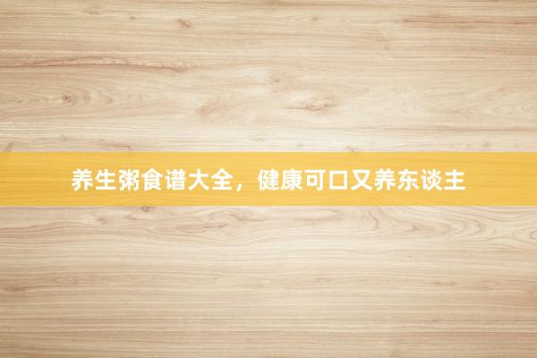养生粥食谱大全，健康可口又养东谈主